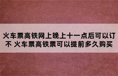 火车票高铁网上晚上十一点后可以订不 火车票高铁票可以提前多久购买